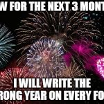 The only change for me | NOW FOR THE NEXT 3 MONTHS; I WILL WRITE THE WRONG YEAR ON EVERY FORM | image tagged in new years,memes,funny memes,happy new year | made w/ Imgflip meme maker