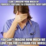 Stressed out nurse | I CAN’T IMAGINE HOW MUCH OF YOURSELF YOU GIVE TO STRANGERS EVERY DAY; YOU CAN’T IMAGINE HOW MUCH WE LOVE YOU FOR IT. THANK YOU, NURSE. | image tagged in stressed out nurse | made w/ Imgflip meme maker
