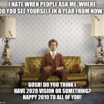 Napoleon Dynamite | I HATE WHEN PEOPLE ASK ME 'WHERE DO YOU SEE YOURSELF IN A YEAR FROM NOW...'; GOSH! DO YOU THINK I HAVE 2020 VISION OR SOMETHING? HAPPY 2019 TO ALL OF YOU! | image tagged in napoleon dynamite | made w/ Imgflip meme maker