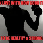 Strong is sexy | FALL IN LOVE WITH HOW GOOD IT FEELS; TO BE HEALTHY & STRONG | image tagged in strong is sexy,healthy,fitness,gym,workout,muscles | made w/ Imgflip meme maker