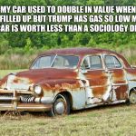 Raise gas prices | MY CAR USED TO DOUBLE IN VALUE WHEN I FILLED UP BUT TRUMP HAS GAS SO LOW MY OLD CAR IS WORTH LESS THAN A SOCIOLOGY DEGREE. | image tagged in old car,trump,maga,gas prices,sociology | made w/ Imgflip meme maker