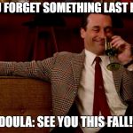 Don Draper New Years Eve | DID YOU FORGET SOMETHING LAST NIGHT? DOULA: SEE YOU THIS FALL! | image tagged in don draper new years eve | made w/ Imgflip meme maker