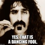 Frank Zappa | YES, THAT IS A DANCING FOOL. | image tagged in frank zappa | made w/ Imgflip meme maker