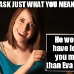 With a tip of the hat to David Lindley and El Rayo X | AND MAY I ASK JUST WHAT YOU MEANT BY THIS? He would have loved you more than Eva Braun | image tagged in overly attached girlfriend blank sign craziness | made w/ Imgflip meme maker