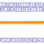 Pencil | WE HAVE THE TECHNOLOGY TO MAKE PENCILS WITH ERASERS ON BOTH ENDS; BUT WHAT WOULD BE THE POINT? | image tagged in pencil | made w/ Imgflip meme maker
