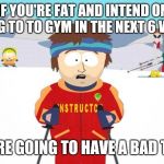 Ski Instructor you're going to have a bad time | IF YOU'RE FAT AND INTEND ON GOING TO TO GYM IN THE NEXT 6 WEEKS; YOU'RE GOING TO HAVE A BAD TIME. | image tagged in ski instructor you're going to have a bad time | made w/ Imgflip meme maker