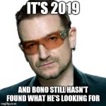 bono being bono | IT'S 2019; AND BONO STILL HASN'T FOUND WHAT HE'S LOOKING FOR | image tagged in bono being bono | made w/ Imgflip meme maker