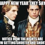 Ancient Vampire Problems | HAPPY NEW YEAR THEY SAY; NOTICE HOW THE NIGHTS ARE NOW GETTING SHORTER AND SHORTER | image tagged in interview vampire,too soon,yayaya | made w/ Imgflip meme maker