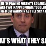Thats what she said | WHEN I’M PLAYING FORTNITE SQUADS AND THERE ARE TWO INAPPROPRIATE TODDLERS IN MY SQUAD AND MY MOM WALKS IN AS THEY SAY A CURSE WORD; THAT’S WHAT THEY SAID | image tagged in thats what she said | made w/ Imgflip meme maker