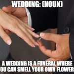 Wedding ring | WEDDING: (NOUN); A WEDDING IS A FUNERAL WHERE YOU CAN SMELL YOUR OWN FLOWERS. | image tagged in wedding ring | made w/ Imgflip meme maker