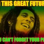 Bob Marley | IN THIS GREAT FUTURE; YOU CAN'T FORGET YOUR PAST | image tagged in bob marley | made w/ Imgflip meme maker