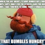 Yukon | WHEN YOU ARE ABOUT TO HAVE DINNER BUT YOUR PEOPLE SAYS,"WAIT FOR THE OTHERS" AND YOU KNOW THEY WILL TAKE FOREVER TO COME. YOUR STOMACH BE LIKE:; "THAT BUMBLES HUNGRY" | image tagged in yukon | made w/ Imgflip meme maker