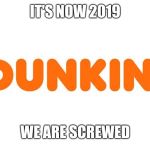 This is it guys, dunkin' dropped the donuts from their good old name | IT'S NOW 2019; WE ARE SCREWED | image tagged in dunkin',dunkin donuts,memes | made w/ Imgflip meme maker