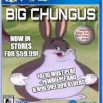 big chungus official cover art | NOW IN STORES FOR $59.99! 10/10 MUST PLAY - PEWDIEPIE AND 6,999,999,999 OTHERS | image tagged in big chungus official cover art | made w/ Imgflip meme maker