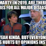 Back To The Future | MARTY, IN 2019, ARE THERE CURES FOR ALL MAJOR DISEASES? YEAH KINDA, BUT EVERYONE GETS HURTS BY OPINIONS INSTEAD | image tagged in back to the future | made w/ Imgflip meme maker