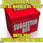 Sometimes it's hard to tell which ones have been responded to! | NOTIFICATIONS SHOULD NOT BE MARKED AS "READ"; UNTIL YOU ACTUALLY CLICK ON THEM | image tagged in suggestion box,notifications,imgflip | made w/ Imgflip meme maker