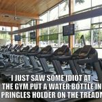 gym | I JUST SAW SOME IDIOT AT THE GYM PUT A WATER BOTTLE IN THE PRINGLES HOLDER ON THE TREADMILL. | image tagged in gym | made w/ Imgflip meme maker