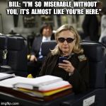 Hilary Clinton  | BILL:  "I'M  SO  MISERABLE  WITHOUT  YOU,  IT'S  ALMOST  LIKE  YOU'RE  HERE." | image tagged in hilary clinton | made w/ Imgflip meme maker