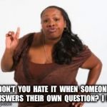 Black Woman Attitude | DON’T  YOU  HATE  IT  WHEN  SOMEONE  ANSWERS  THEIR  OWN  QUESTION?  I  DO. | image tagged in black woman attitude | made w/ Imgflip meme maker