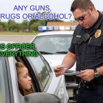I need bail money | ANY GUNS, DRUGS OR ALCOHOL? NO THANKS OFFICER, I’VE GOT EVERYTHING | image tagged in police | made w/ Imgflip meme maker