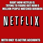 Goddam you Netflix! | RIGHT NOW NETFLIX IS TRYING TO FIGURE OUT HOW 6 MILLION PEOPLE WATCHED BIRDBOX; WITH ONLY 15 ACTIVE ACCOUNTS | image tagged in goddam you netflix | made w/ Imgflip meme maker