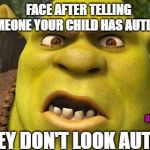 Shrek autism | FACE AFTER TELLING SOMEONE YOUR CHILD HAS AUTISM... ...."THEY DON'T LOOK AUTISTIC"; DOUBLEDAREAUTISM | image tagged in shrek autism | made w/ Imgflip meme maker