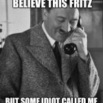Hitler Phone | YOU WON’T BELIEVE THIS FRITZ; BUT SOME IDIOT CALLED ME NAZI AS IF IT WERE AN INSULT | image tagged in hitler phone | made w/ Imgflip meme maker
