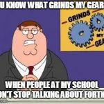 Fortnite grinds my gears. | YOU KNOW WHAT GRINDS MY GEARS? WHEN PEOPLE AT MY SCHOOL WON'T STOP TALKING ABOUT FORTNITE | image tagged in you know what grinds my gears,school,fortnite,video games,gaming,family guy | made w/ Imgflip meme maker