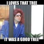 It was a nice tree | I LOVES THAT TREE; IT WAS A GOOD TREE | image tagged in it was a nice tree | made w/ Imgflip meme maker