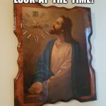 Jesus Clock | JESUS  CHRIST!  LOOK  AT  THE  TIME! | image tagged in jesus clock | made w/ Imgflip meme maker