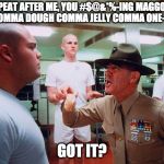 Gunney Ermy Drill Sergeant | REPEAT AFTER ME, YOU #$@&*%-ING MAGGOT!! NUT COMMA DOUGH COMMA JELLY COMMA ONE-EACH!! GOT IT? | image tagged in gunney ermy drill sergeant | made w/ Imgflip meme maker