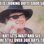 John Wayne | 2019 IS LOOKING QUITE GOOD SO FAR; BUT LETS WAIT AND SEE THERE STILL OVER 300 DAYS TO GO | image tagged in john wayne | made w/ Imgflip meme maker