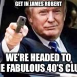 trump gun | GET IN JAMES ROBERT; WE’RE HEADED TO THE FABULOUS 40’S CLUB! | image tagged in trump gun | made w/ Imgflip meme maker