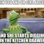 KERMIT | WHEN YOU AND UR GIRL ARGUING; AND SHE STARTS DIGGING IN THE KITCHEN DRAWER | image tagged in kermit | made w/ Imgflip meme maker