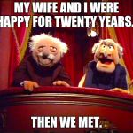 Waldorf and Statler | MY WIFE AND I WERE HAPPY FOR TWENTY YEARS... THEN WE MET. | image tagged in waldorf and statler | made w/ Imgflip meme maker