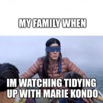 Bird Box | MY FAMILY WHEN; IM WATCHING TIDYING UP WITH MARIE KONDO | image tagged in bird box | made w/ Imgflip meme maker
