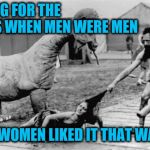 Old Fashioned Dating | I LONG FOR THE DAYS WHEN MEN WERE MEN; AND WOMEN LIKED IT THAT WAY | image tagged in old fashioned dating | made w/ Imgflip meme maker