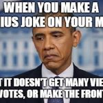 To the people who wish they made the front page... | WHEN YOU MAKE A GENIUS JOKE ON YOUR MEME; BUT IT DOESN'T GET MANY VIEWS OR UPVOTES, OR MAKE THE FRONT PAGE. | image tagged in so true,barack obama,america,memes,imgflip,front page | made w/ Imgflip meme maker