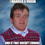 Bad Luck 10 Guy | 2 YEARS AGO, I MARRIED A VIRGIN; AND IF THAT DOESN'T CHANGE SOON, I'M GOING TO GET A DIVORCE. | image tagged in bad luck 10 guy | made w/ Imgflip meme maker