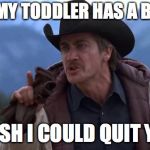 Brokeback Mountain Wish I Knew How To Quit You | WHEN MY TODDLER HAS A BAD DAY; "I WISH I COULD QUIT YOU!" | image tagged in toddler | made w/ Imgflip meme maker