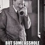 hitler | U WON’T BELIVE THIS BUT SOME ASSHOLE CALLED ME A NAZI AS IF IT WAS AN INSULT | image tagged in hitler | made w/ Imgflip meme maker
