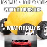 Lemon meme is epic! | THE FIRST MEME OF THE YEAR IS HERE; WHAT IT LOOKS LIKE; WHAT IT REALLY IS | image tagged in lemon car,ferrari | made w/ Imgflip meme maker