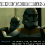 No longer required to follow your orders | YOU WHEN THE TEACHER ARRIVES LATE | image tagged in no longer required to follow your orders | made w/ Imgflip meme maker