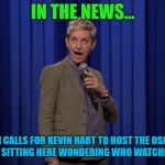 Who cares about the Oscars? | IN THE NEWS... ELLEN CALLS FOR KEVIN HART TO HOST THE OSCARS, MEANWHILE I'M SITTING HERE WONDERING WHO WATCHES THE OSCARS? | image tagged in ellen degeneres,kevin hart,hollywood,oscars | made w/ Imgflip meme maker