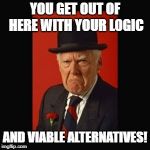 grumpy old man | YOU GET OUT OF HERE WITH YOUR LOGIC; AND VIABLE ALTERNATIVES! | image tagged in grumpy old man | made w/ Imgflip meme maker