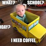 Tired Bus Baby | WHAT?               SCHOOL? TODAY? I NEED COFFEE. | image tagged in tired bus baby | made w/ Imgflip meme maker