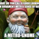 Sarcastic Gnome | WHAT DO YOU CALL A GOOD LOOKING GARDEN ORNAMENT WITH A SENSE OF RHYTHM? A METRO-GNOME | image tagged in sarcastic gnome | made w/ Imgflip meme maker