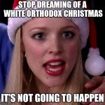 Orthodox Christmas  January 7 | STOP DREAMING OF A WHITE ORTHODOX CHRISTMAS; IT'S NOT GOING TO HAPPEN | image tagged in it's not going to happen | made w/ Imgflip meme maker