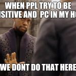 black panther | WHEN PPL TRY TO BE SENSITIVE AND  PC IN MY HOME; WE DONT DO THAT HERE | image tagged in black panther | made w/ Imgflip meme maker