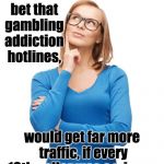Craziness Thinking Woman | I'll bet that gambling addiction hotlines, would get far more traffic, if every 10th caller was a winner. | image tagged in craziness thinking woman | made w/ Imgflip meme maker